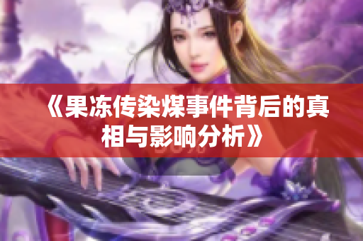 《果冻传染煤事件背后的真相与影响分析》