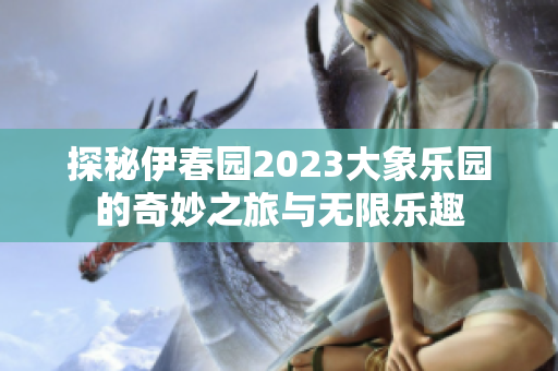 探秘伊春园2023大象乐园的奇妙之旅与无限乐趣
