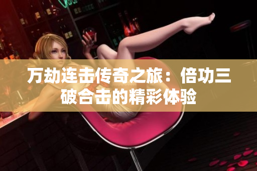 万劫连击传奇之旅：倍功三破合击的精彩体验