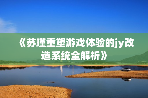 《苏瑾重塑游戏体验的jy改造系统全解析》