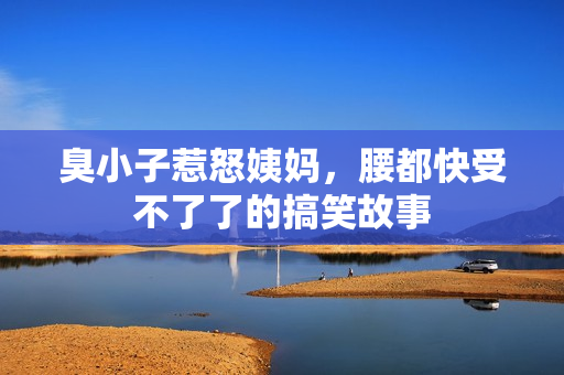臭小子惹怒姨妈，腰都快受不了了的搞笑故事