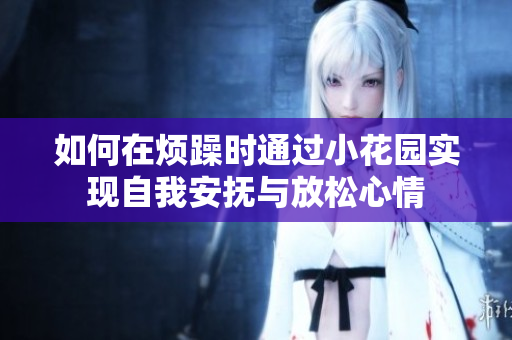 如何在烦躁时通过小花园实现自我安抚与放松心情