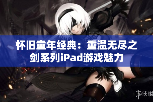 怀旧童年经典：重温无尽之剑系列iPad游戏魅力