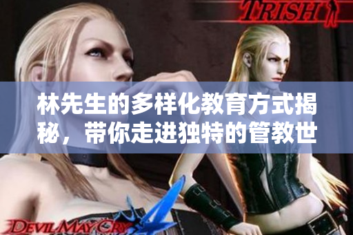 林先生的多样化教育方式揭秘，带你走进独特的管教世界
