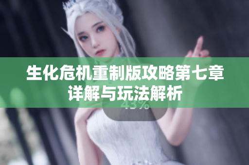 生化危机重制版攻略第七章详解与玩法解析