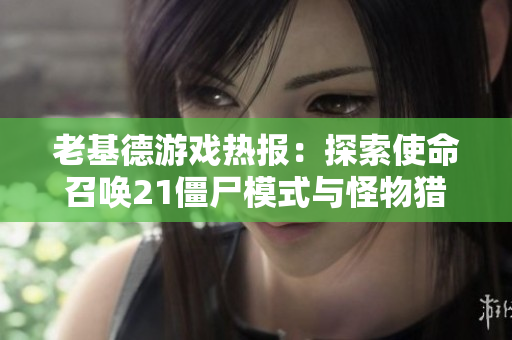 老基德游戏热报：探索使命召唤21僵尸模式与怪物猎人铳枪详细解析