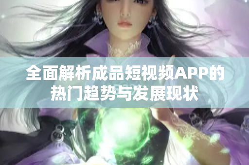 全面解析成品短视频APP的热门趋势与发展现状