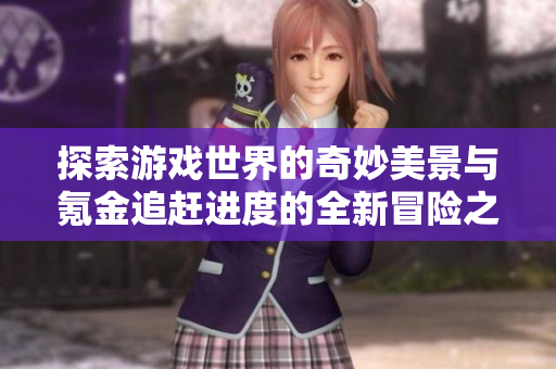 探索游戏世界的奇妙美景与氪金追赶进度的全新冒险之旅