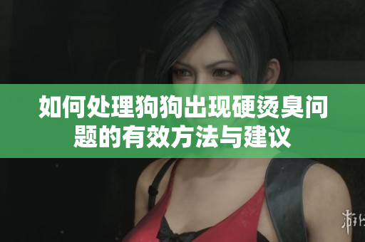 如何处理狗狗出现硬烫臭问题的有效方法与建议
