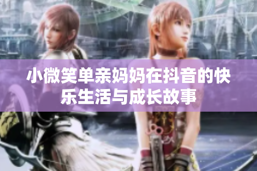 小微笑单亲妈妈在抖音的快乐生活与成长故事