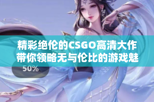 精彩绝伦的CSGO高清大作带你领略无与伦比的游戏魅力