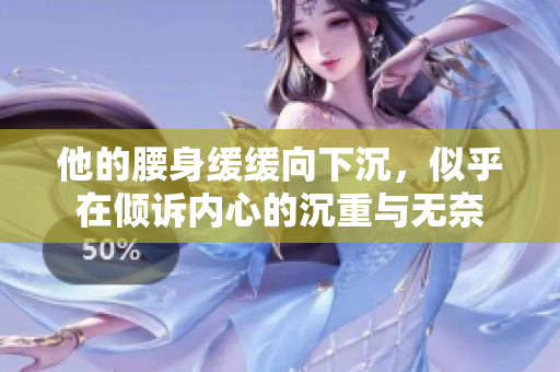 他的腰身缓缓向下沉，似乎在倾诉内心的沉重与无奈
