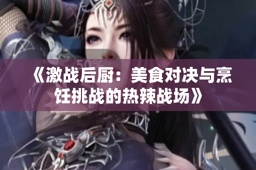 《激战后厨：美食对决与烹饪挑战的热辣战场》