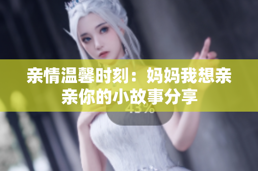亲情温馨时刻：妈妈我想亲亲你的小故事分享