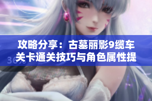 攻略分享：古墓丽影9缆车关卡通关技巧与角色属性提升方法