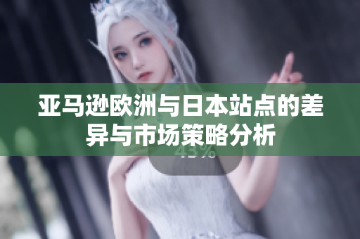 亚马逊欧洲与日本站点的差异与市场策略分析