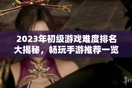 2023年初级游戏难度排名大揭秘，畅玩手游推荐一览
