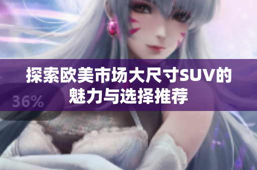 探索欧美市场大尺寸SUV的魅力与选择推荐