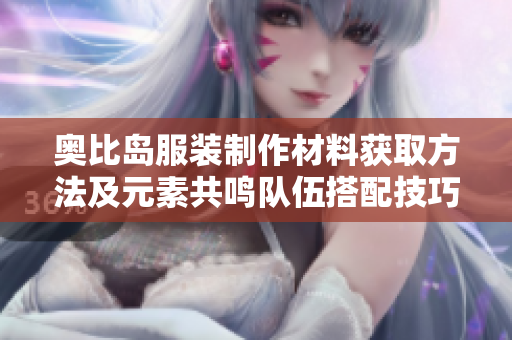 奥比岛服装制作材料获取方法及元素共鸣队伍搭配技巧分析