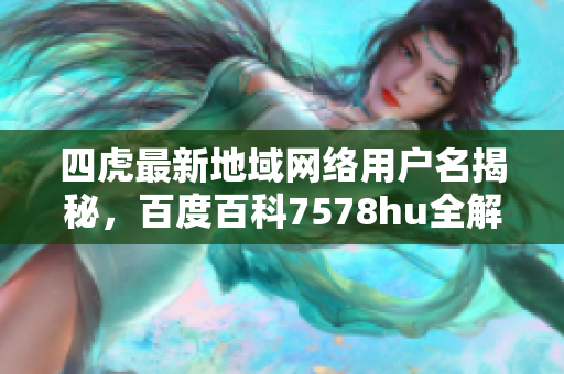 四虎最新地域网络用户名揭秘，百度百科7578hu全解析