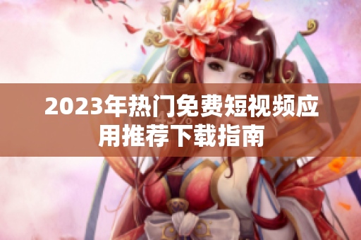 2023年热门免费短视频应用推荐下载指南
