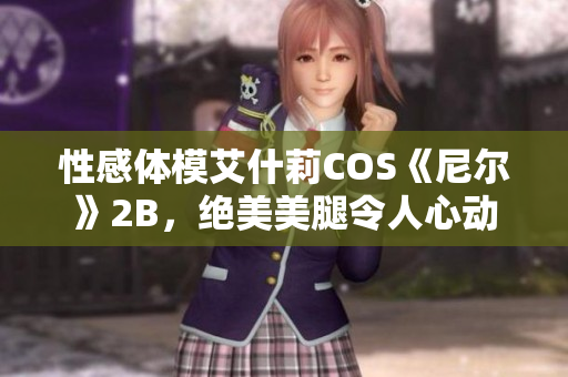 性感体模艾什莉COS《尼尔》2B，绝美美腿令人心动不已！