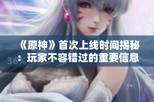 《原神》首次上线时间揭秘：玩家不容错过的重要信息