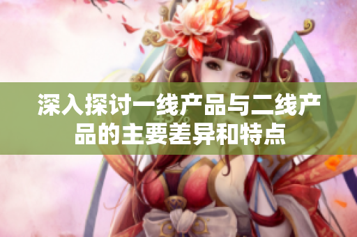 深入探讨一线产品与二线产品的主要差异和特点
