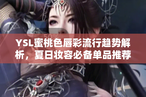 YSL蜜桃色唇彩流行趋势解析，夏日妆容必备单品推荐
