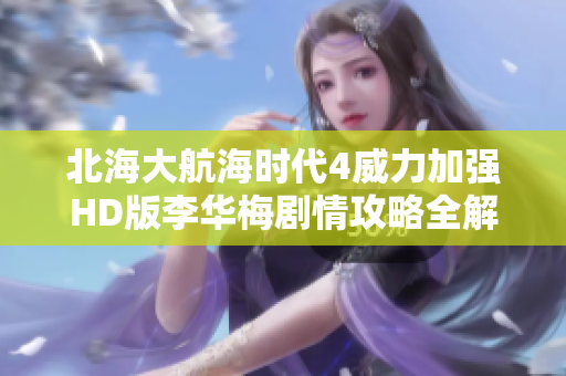 北海大航海时代4威力加强HD版李华梅剧情攻略全解读