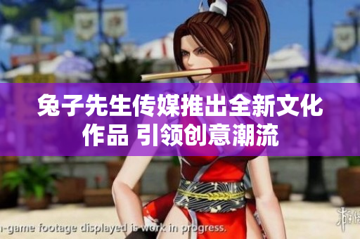 兔子先生传媒推出全新文化作品 引领创意潮流