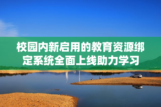校园内新启用的教育资源绑定系统全面上线助力学习