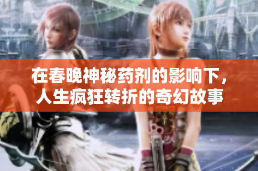 在春晚神秘药剂的影响下，人生疯狂转折的奇幻故事