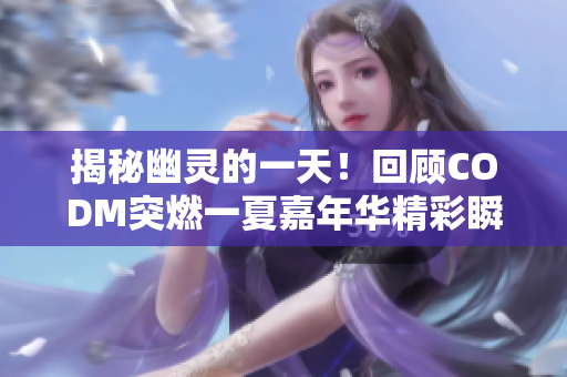 揭秘幽灵的一天！回顾CODM突燃一夏嘉年华精彩瞬间