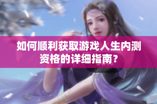 如何顺利获取游戏人生内测资格的详细指南？