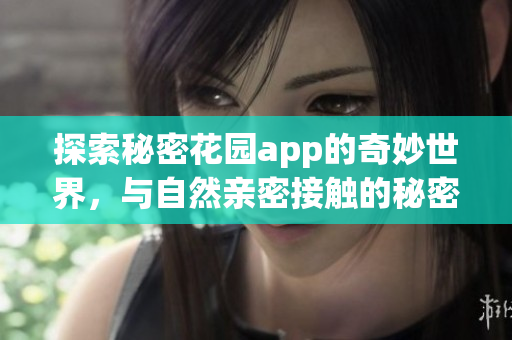 探索秘密花园app的奇妙世界，与自然亲密接触的秘密体验