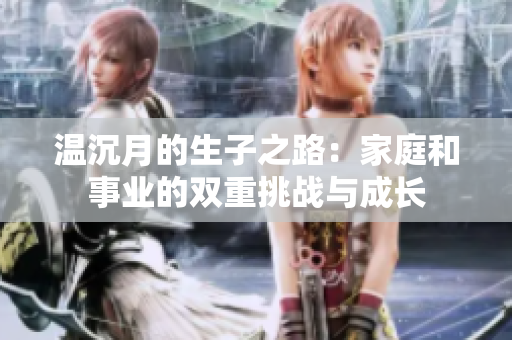 温沉月的生子之路：家庭和事业的双重挑战与成长