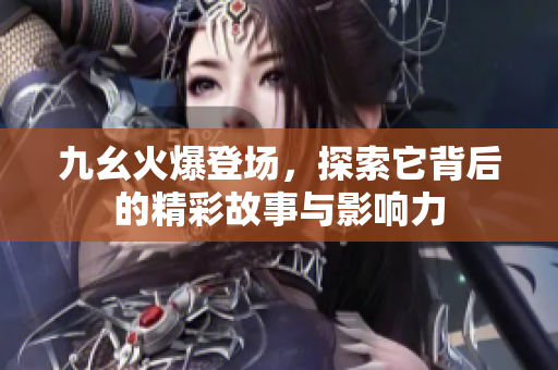 九幺火爆登场，探索它背后的精彩故事与影响力