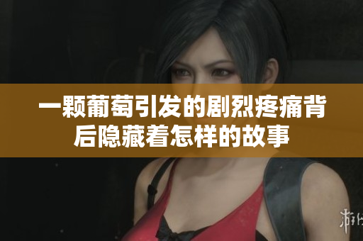 一颗葡萄引发的剧烈疼痛背后隐藏着怎样的故事