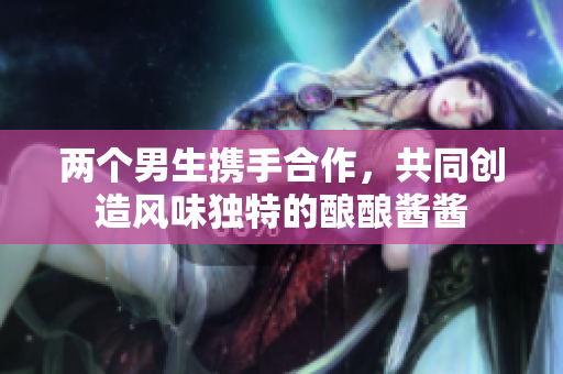 两个男生携手合作，共同创造风味独特的酿酿酱酱