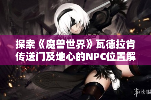 探索《魔兽世界》瓦德拉肯传送门及地心的NPC位置解析