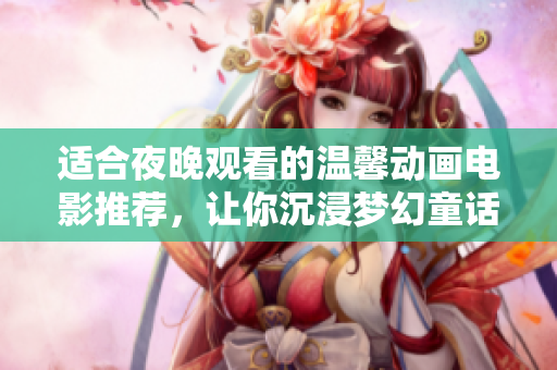 适合夜晚观看的温馨动画电影推荐，让你沉浸梦幻童话世界