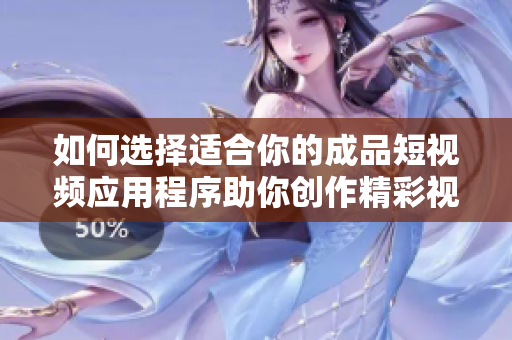 如何选择适合你的成品短视频应用程序助你创作精彩视频