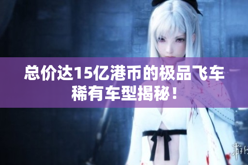 总价达15亿港币的极品飞车稀有车型揭秘！