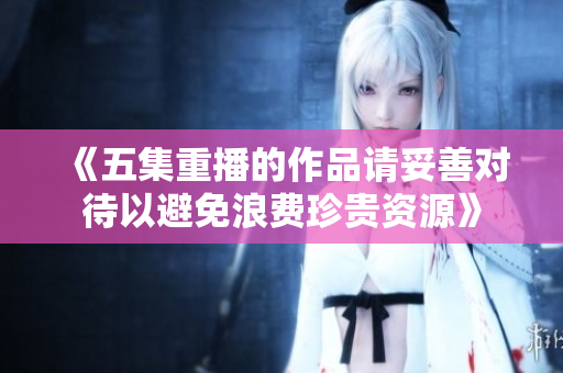《五集重播的作品请妥善对待以避免浪费珍贵资源》