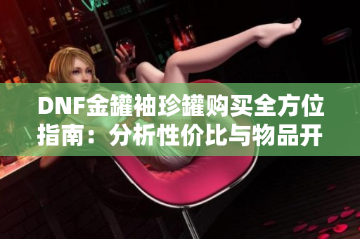 DNF金罐袖珍罐购买全方位指南：分析性价比与物品开出机率