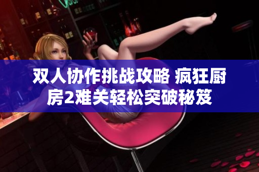 双人协作挑战攻略 疯狂厨房2难关轻松突破秘笈