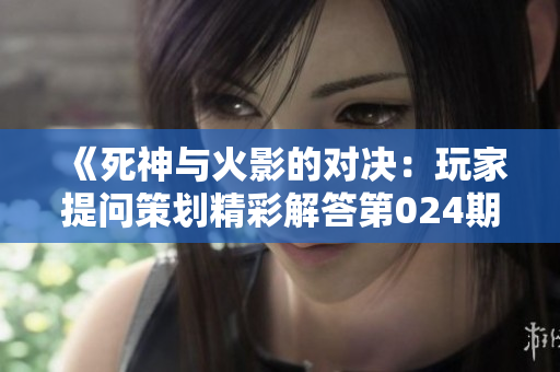 《死神与火影的对决：玩家提问策划精彩解答第024期》