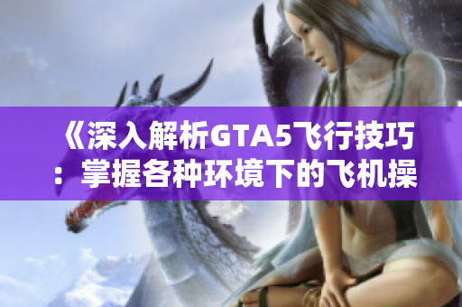 《深入解析GTA5飞行技巧：掌握各种环境下的飞机操作》