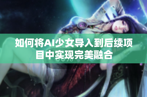 如何将AI少女导入到后续项目中实现完美融合